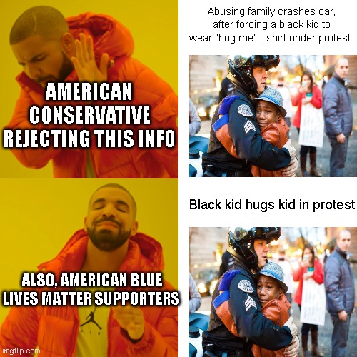 The irony | Abusing family crashes car, after forcing a black kid to wear "hug me" t-shirt under protest; AMERICAN CONSERVATIVE REJECTING THIS INFO; Black kid hugs kid in protest; ALSO, AMERICAN BLUE LIVES MATTER SUPPORTERS | image tagged in memes,drake hotline bling | made w/ Imgflip meme maker