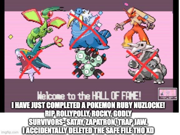 Nuzlocke complete! | I HAVE JUST COMPLETED A POKEMON RUBY NUZLOCKE!
RIP ROLLYPOLLY, ROCKY, GODLY
SURVIVORS- SATAY, ZAPATRON, TRAP JAW.
I ACCIDENTALLY DELETED THE SAFE FILE THO XD | image tagged in challenge,pokemon,ruby,videogames,champions | made w/ Imgflip meme maker