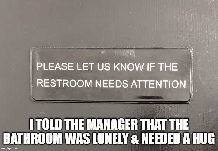 Bathroom needs attention | I TOLD THE MANAGER THAT THE BATHROOM WAS LONELY & NEEDED A HUG | image tagged in funny,memes,bathroom | made w/ Imgflip meme maker