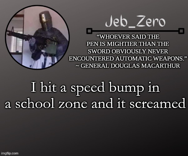 Jeb_Zeros Announcement template | I hit a speed bump in a school zone and it screamed | image tagged in jeb_zeros announcement template | made w/ Imgflip meme maker