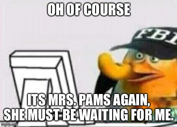 fbi eating cheetos | OH OF COURSE ITS MRS. PAMS AGAIN, SHE MUST BE WAITING FOR ME. | image tagged in fbi eating cheetos | made w/ Imgflip meme maker