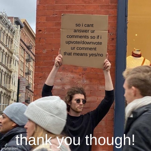 so i cant answer ur comments so if i upvote/downvote ur comment that means yes/no; thank you though! | image tagged in memes,guy holding cardboard sign | made w/ Imgflip meme maker