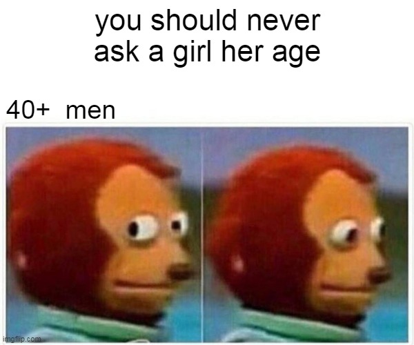 age | you should never ask a girl her age; 40+  men | image tagged in memes,monkey puppet | made w/ Imgflip meme maker