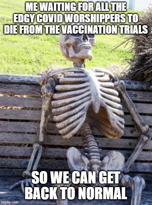 Waiting Skeleton Meme | ME WAITING FOR ALL THE EDGY COVID WORSHIPPERS TO DIE FROM THE VACCINATION TRIALS SO WE CAN GET BACK TO NORMAL | image tagged in memes,waiting skeleton | made w/ Imgflip meme maker