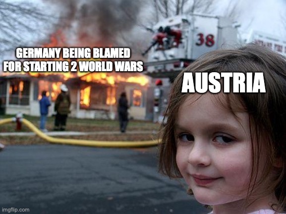 The absolute true history lesson | GERMANY BEING BLAMED FOR STARTING 2 WORLD WARS; AUSTRIA | image tagged in memes,disaster girl | made w/ Imgflip meme maker