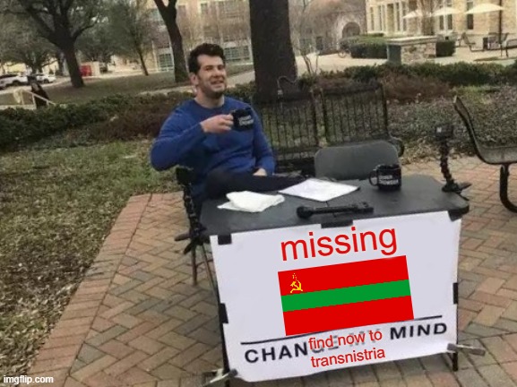 Transnistria is missing again | missing; find now to transnistria | image tagged in memes,change my mind | made w/ Imgflip meme maker