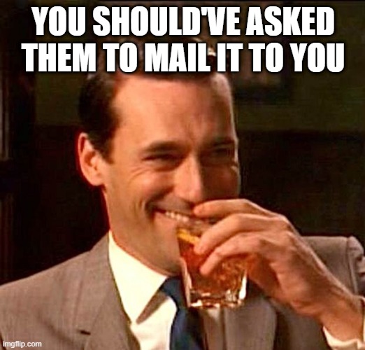 drinking guy | YOU SHOULD'VE ASKED THEM TO MAIL IT TO YOU | image tagged in drinking guy | made w/ Imgflip meme maker