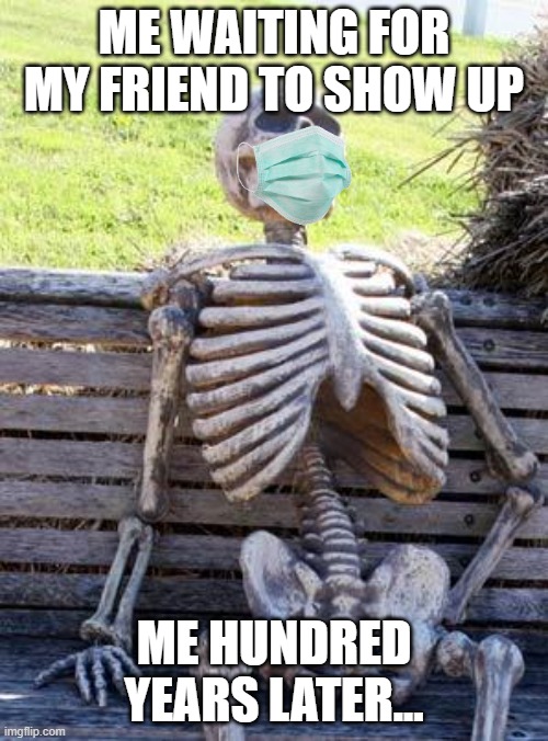Me waiting for friend | ME WAITING FOR MY FRIEND TO SHOW UP; ME HUNDRED YEARS LATER... | image tagged in memes,waiting skeleton | made w/ Imgflip meme maker