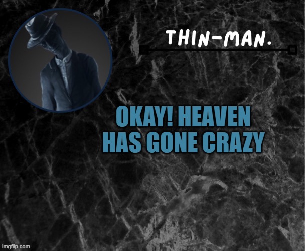 Thin-man's temp | OKAY! HEAVEN HAS GONE CRAZY | image tagged in thin-man's temp | made w/ Imgflip meme maker