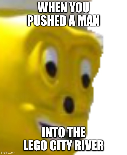 leg oh no | WHEN YOU PUSHED A MAN; INTO THE LEGO CITY RIVER | image tagged in lego | made w/ Imgflip meme maker