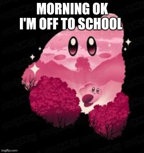 Kirby | MORNING OK I'M OFF TO SCHOOL | image tagged in kirby | made w/ Imgflip meme maker