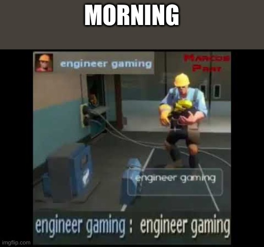 engineer gaming | MORNING | image tagged in engineer gaming | made w/ Imgflip meme maker