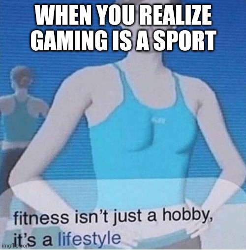 Fitness isn't just a hobby, it's a lifestyle | WHEN YOU REALIZE GAMING IS A SPORT | image tagged in fitness isn't just a hobby it's a lifestyle,gaming | made w/ Imgflip meme maker