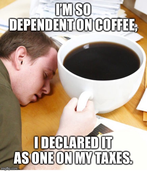 coffee morning sleeping desk | I’M SO DEPENDENT ON COFFEE, I DECLARED IT AS ONE ON MY TAXES. | image tagged in coffee morning sleeping desk | made w/ Imgflip meme maker