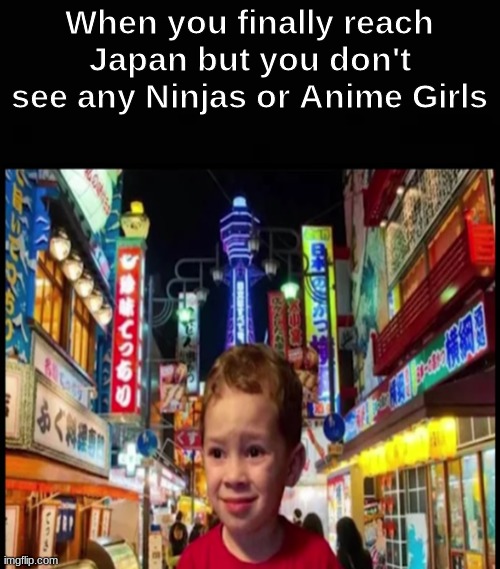 We've been tricked | When you finally reach Japan but you don't see any Ninjas or Anime Girls | image tagged in blank dark mode template,memes | made w/ Imgflip meme maker