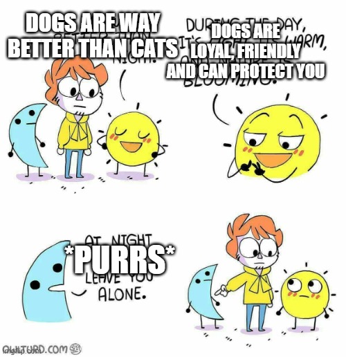 Day vs Night | DOGS ARE LOYAL, FRIENDLY AND CAN PROTECT YOU; DOGS ARE WAY BETTER THAN CATS; *PURRS* | image tagged in day vs night,dogs an cats,rwby,he man | made w/ Imgflip meme maker
