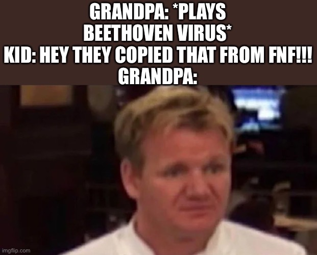 Meme for boomers I guess |  GRANDPA: *PLAYS BEETHOVEN VIRUS*
KID: HEY THEY COPIED THAT FROM FNF!!!
GRANDPA: | image tagged in disgusted gordon ramsay,music,boomer,fnf | made w/ Imgflip meme maker