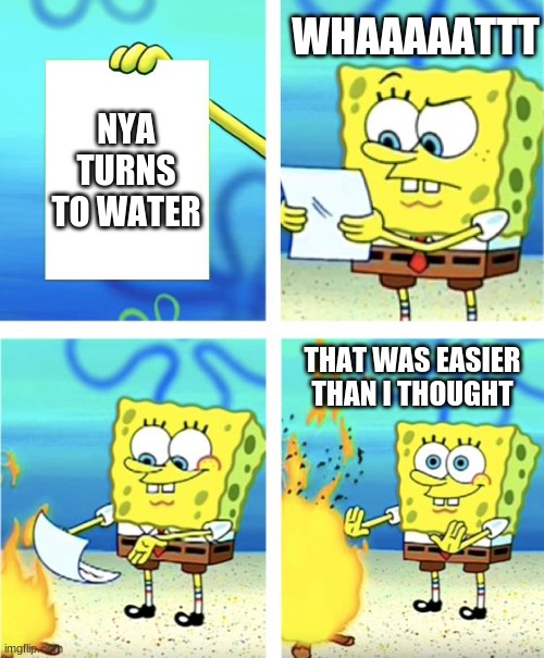 People thinking they got rid of the episode of Nya dying | WHAAAAATTT; NYA TURNS TO WATER; THAT WAS EASIER THAN I THOUGHT | image tagged in spongebob burning paper | made w/ Imgflip meme maker