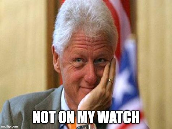 smiling bill clinton | NOT ON MY WATCH | image tagged in smiling bill clinton | made w/ Imgflip meme maker
