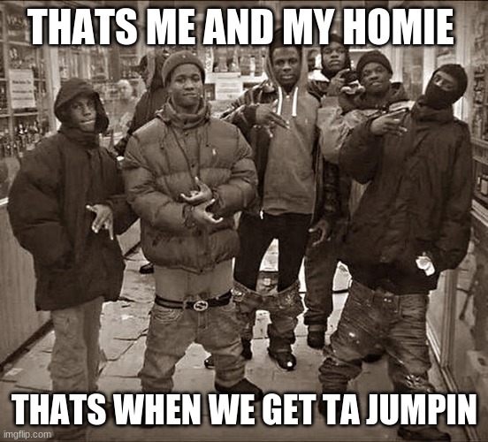 All My Homies Hate | THATS ME AND MY HOMIE; THATS WHEN WE GET TA JUMPIN | image tagged in all my homies hate | made w/ Imgflip meme maker