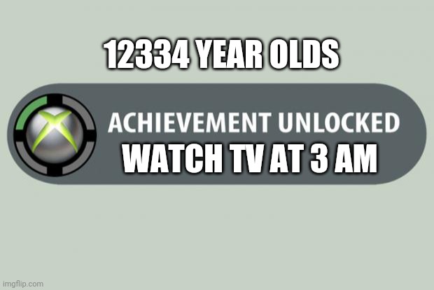 Hahaha lol | 12334 YEAR OLDS; WATCH TV AT 3 AM | image tagged in achievement unlocked,funny,funny memes | made w/ Imgflip meme maker