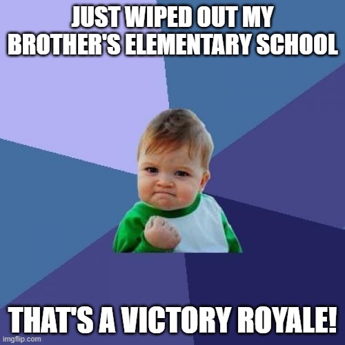 FoRtNiTE iS aWeSUm | JUST WIPED OUT MY BROTHER'S ELEMENTARY SCHOOL; THAT'S A VICTORY ROYALE! | image tagged in memes,success kid | made w/ Imgflip meme maker