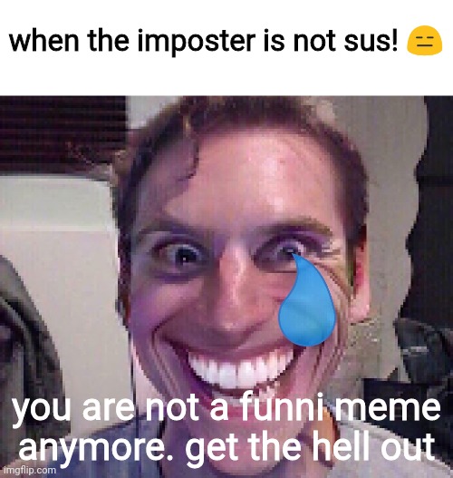 When The Imposter Is Sus |  when the imposter is not sus! 😑; you are not a funni meme anymore. get the hell out | image tagged in when the imposter is sus | made w/ Imgflip meme maker
