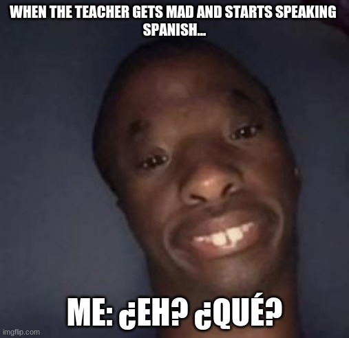 WHEN THE TEACHER GETS MAD AND STARTS SPEAKING 
SPANISH... ME: ¿EH? ¿QUÉ? | image tagged in funny meme,ridiculous | made w/ Imgflip meme maker