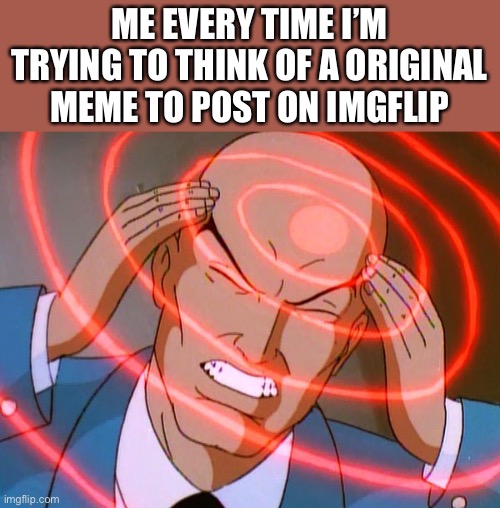 Professor X | ME EVERY TIME I’M TRYING TO THINK OF A ORIGINAL MEME TO POST ON IMGFLIP | image tagged in professor x,memes,relatable,thinking | made w/ Imgflip meme maker