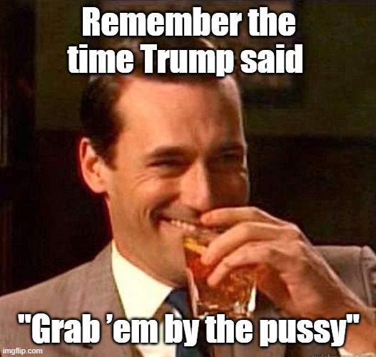 Mad Men | Remember the time Trump said "Grab ’em by the pussy" | image tagged in mad men | made w/ Imgflip meme maker