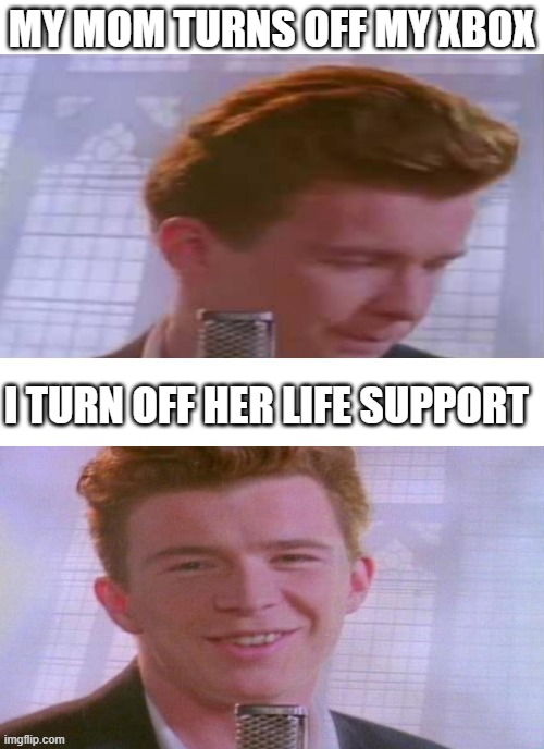 You just got RICKED | MY MOM TURNS OFF MY XBOX; I TURN OFF HER LIFE SUPPORT | image tagged in rick astley feeling good,rick astley | made w/ Imgflip meme maker