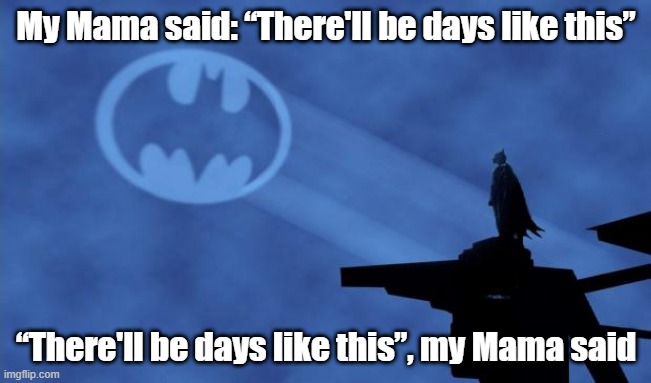 My mama said | My Mama said: “There'll be days like this”; “There'll be days like this”, my Mama said | image tagged in bat signal | made w/ Imgflip meme maker