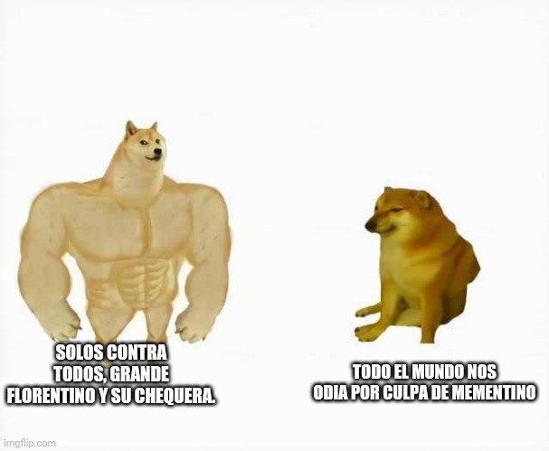 Strong dog vs weak dog | SOLOS CONTRA TODOS, GRANDE FLORENTINO Y SU CHEQUERA. TODO EL MUNDO NOS ODIA POR CULPA DE MEMENTINO | image tagged in strong dog vs weak dog | made w/ Imgflip meme maker