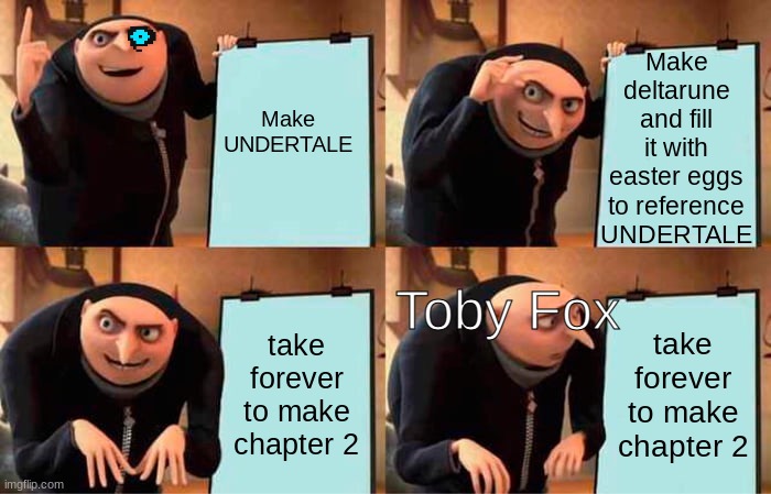don't take it personal mr. Fox, im exited to see how chapter 2 turns out :D | Make deltarune and fill it with easter eggs to reference UNDERTALE; Make UNDERTALE; Toby Fox; take forever to make chapter 2; take forever to make chapter 2 | image tagged in memes,gru's plan,undertale | made w/ Imgflip meme maker