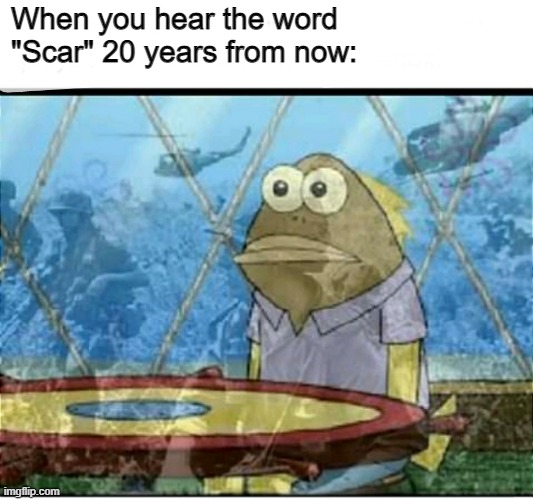 Oh no the memories | When you hear the word "Scar" 20 years from now: | image tagged in spongebob fish vietnam flashback,meme,fun,stop reading the tags | made w/ Imgflip meme maker