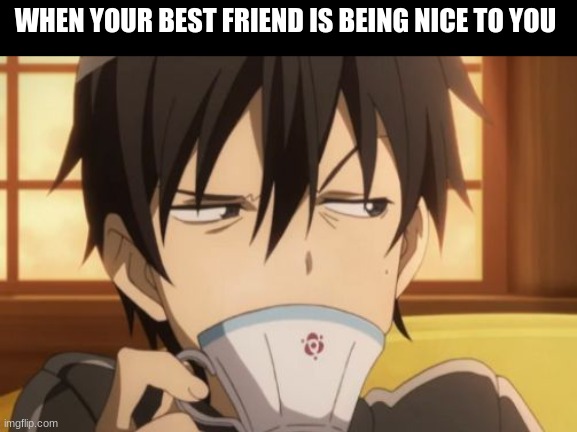 Sword Art Online | WHEN YOUR BEST FRIEND IS BEING NICE TO YOU | image tagged in sword art online | made w/ Imgflip meme maker