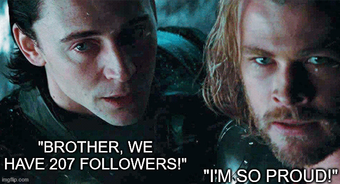 Thor isn't the only one that should be proud. You all should be proud of yourselves! | "BROTHER, WE HAVE 207 FOLLOWERS!"; "I'M SO PROUD!" | image tagged in thor,loki | made w/ Imgflip meme maker