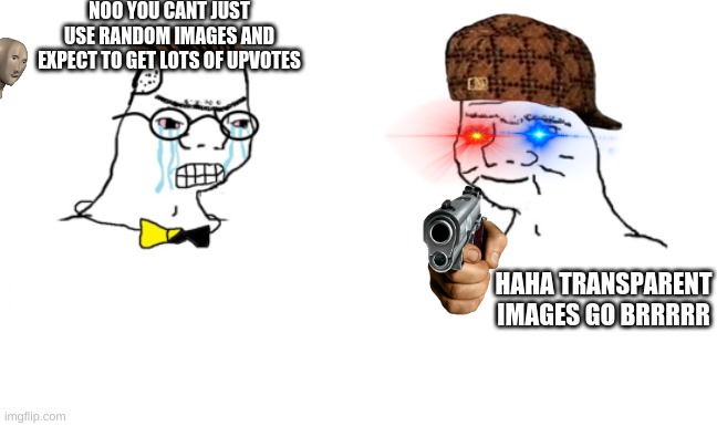 /e free | NOO YOU CANT JUST USE RANDOM IMAGES AND EXPECT TO GET LOTS OF UPVOTES; HAHA TRANSPARENT IMAGES GO BRRRRR | image tagged in you can't just | made w/ Imgflip meme maker