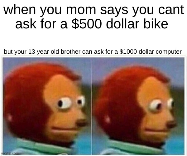 Monkey Puppet Meme | when you mom says you cant ask for a $500 dollar bike; but your 13 year old brother can ask for a $1000 dollar computer | image tagged in memes,monkey puppet | made w/ Imgflip meme maker
