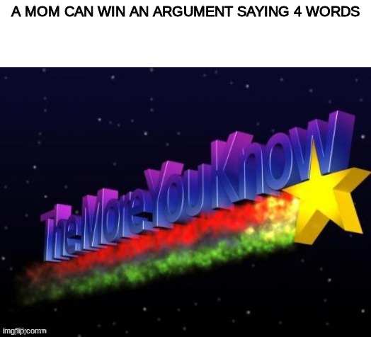 guess what the words are | A MOM CAN WIN AN ARGUMENT SAYING 4 WORDS | image tagged in the more you know | made w/ Imgflip meme maker