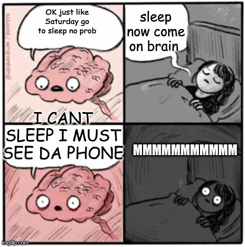 Brain Before Sleep | sleep now come on brain; OK just like Saturday go to sleep no prob; I CANT SLEEP I MUST SEE DA PHONE; MMMMMMMMMMM | image tagged in brain before sleep | made w/ Imgflip meme maker