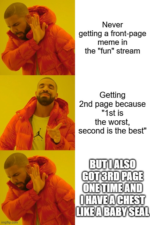 I tried | Never getting a front-page meme in the "fun" stream; Getting 2nd page because "1st is the worst, second is the best"; BUT I ALSO GOT 3RD PAGE ONE TIME AND I HAVE A CHEST LIKE A BABY SEAL | image tagged in memes,drake hotline bling | made w/ Imgflip meme maker