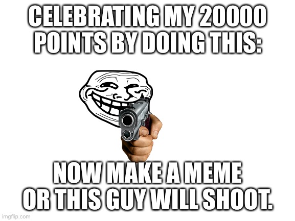 Build a meme | CELEBRATING MY 20000 POINTS BY DOING THIS:; NOW MAKE A MEME OR THIS GUY WILL SHOOT. | image tagged in blank white template | made w/ Imgflip meme maker