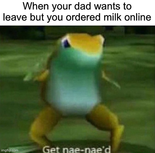 Sorry Dad. | When your dad wants to leave but you ordered milk online | image tagged in get nae-nae'd,funny,memes,dad | made w/ Imgflip meme maker