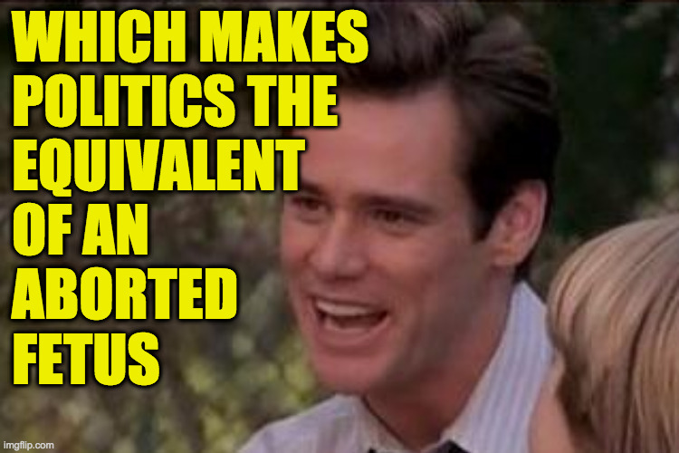 WHICH MAKES
POLITICS THE
EQUIVALENT
OF AN
ABORTED
FETUS | made w/ Imgflip meme maker