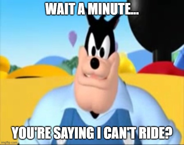I must be to tall to ride | WAIT A MINUTE... YOU'RE SAYING I CAN'T RIDE? | image tagged in i must be to tall to ride | made w/ Imgflip meme maker