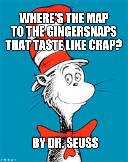 Time to rhyme with Dr. Seuss | WHERE'S THE MAP TO THE GINGERSNAPS THAT TASTE LIKE CRAP? BY DR. SEUSS | image tagged in dr seuss | made w/ Imgflip meme maker
