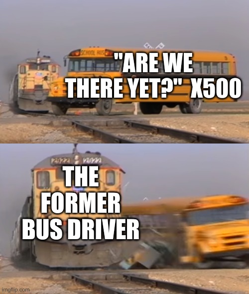 A train hitting a school bus | "ARE WE THERE YET?"  X500; THE FORMER BUS DRIVER | image tagged in a train hitting a school bus | made w/ Imgflip meme maker