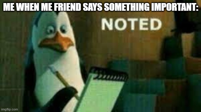 ME WHEN ME FRIEND SAYS SOMETHING IMPORTANT: | image tagged in funny,memes | made w/ Imgflip meme maker