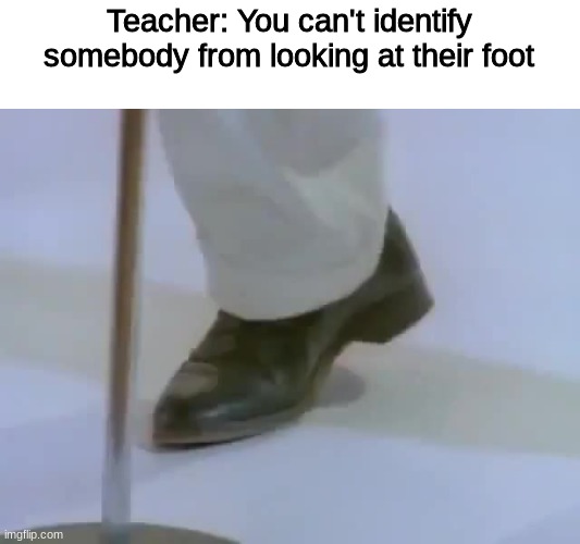 Rick Astley's Foot |  Teacher: You can't identify somebody from looking at their foot | image tagged in rick astley's foot,memes | made w/ Imgflip meme maker